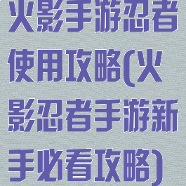 火影手游忍者使用攻略(火影忍者手游新手必看攻略)