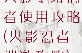 火影手游忍者使用攻略(火影忍者端游攻略)