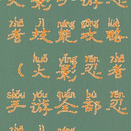 火影手游忍者技能攻略(火影忍者手游全部忍者技能)