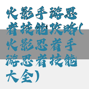 火影手游忍者技能攻略(火影忍者手游忍者技能大全)