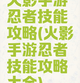 火影手游忍者技能攻略(火影手游忍者技能攻略大全)