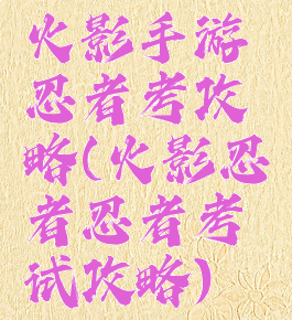 火影手游忍者考攻略(火影忍者忍者考试攻略)
