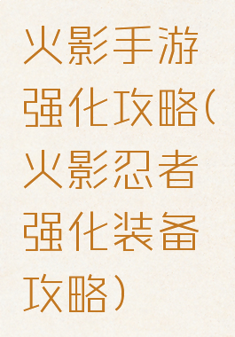 火影手游强化攻略(火影忍者强化装备攻略)