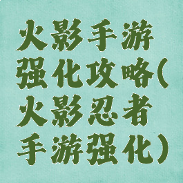 火影手游强化攻略(火影忍者手游强化)