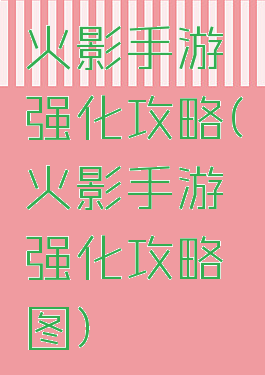 火影手游强化攻略(火影手游强化攻略图)