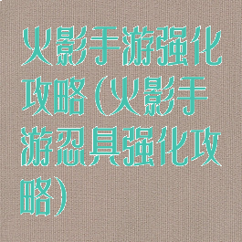 火影手游强化攻略(火影手游忍具强化攻略)