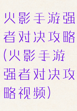 火影手游强者对决攻略(火影手游强者对决攻略视频)