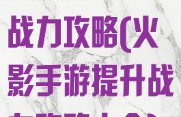 火影手游提升战力攻略(火影手游提升战力攻略大全)