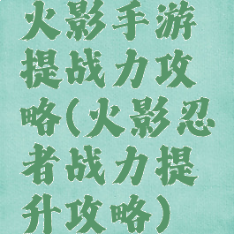 火影手游提战力攻略(火影忍者战力提升攻略)