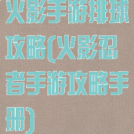 火影手游排球攻略(火影忍者手游攻略手册)