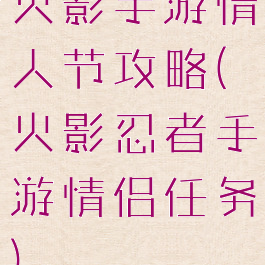 火影手游情人节攻略(火影忍者手游情侣任务)