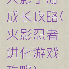 火影手游成长攻略(火影忍者进化游戏攻略)