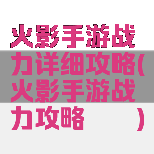火影手游战力详细攻略(火影手游战力攻略氪佬)