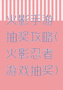 火影手游抽奖攻略(火影忍者游戏抽奖)