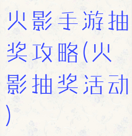 火影手游抽奖攻略(火影抽奖活动)