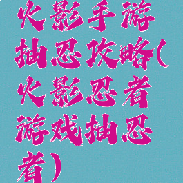 火影手游抽忍攻略(火影忍者游戏抽忍者)