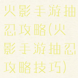 火影手游抽忍攻略(火影手游抽忍攻略技巧)