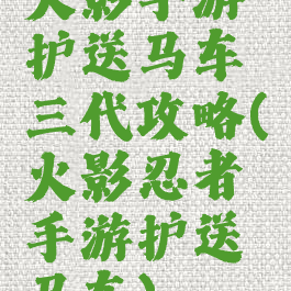 火影手游护送马车三代攻略(火影忍者手游护送马车)