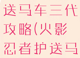 火影手游护送马车三代攻略(火影忍者护送马车攻略)