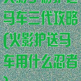 火影手游护送马车三代攻略(火影护送马车用什么忍者)