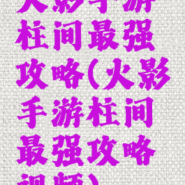 火影手游柱间最强攻略(火影手游柱间最强攻略视频)