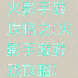火影手游攻略之(火影手游游戏攻略)