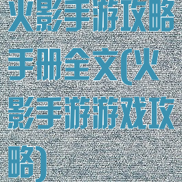火影手游攻略手册全文(火影手游游戏攻略)
