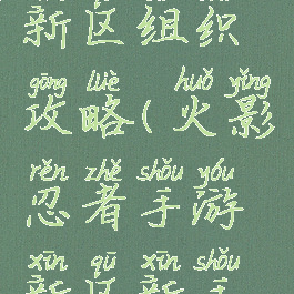 火影手游新区组织攻略(火影忍者手游新区新手攻略)