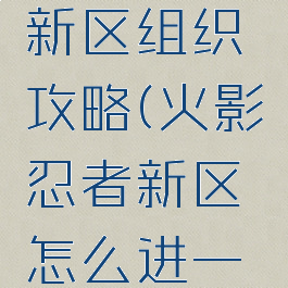 火影手游新区组织攻略(火影忍者新区怎么进一组)