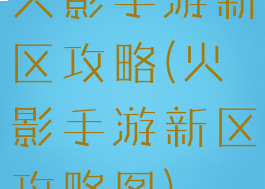 火影手游新区攻略(火影手游新区攻略图)