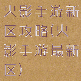 火影手游新区攻略(火影手游最新区)