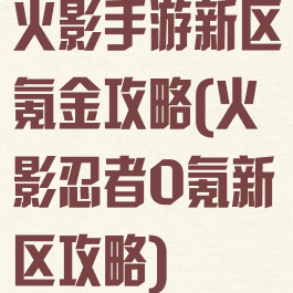 火影手游新区氪金攻略(火影忍者0氪新区攻略)