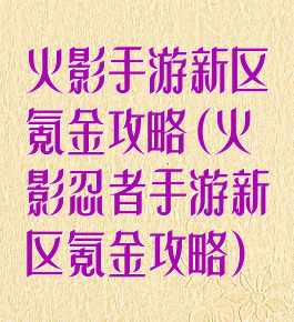 火影手游新区氪金攻略(火影忍者手游新区氪金攻略)