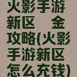 火影手游新区氪金攻略(火影手游新区怎么充钱)