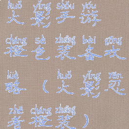 火影手游橙色装备攻略(火影忍者橙装)