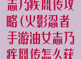 火影手游油女志乃疾风传攻略(火影忍者手游油女志乃疾风传怎么获得)