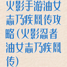 火影手游油女志乃疾风传攻略(火影忍者油女志乃疾风传)