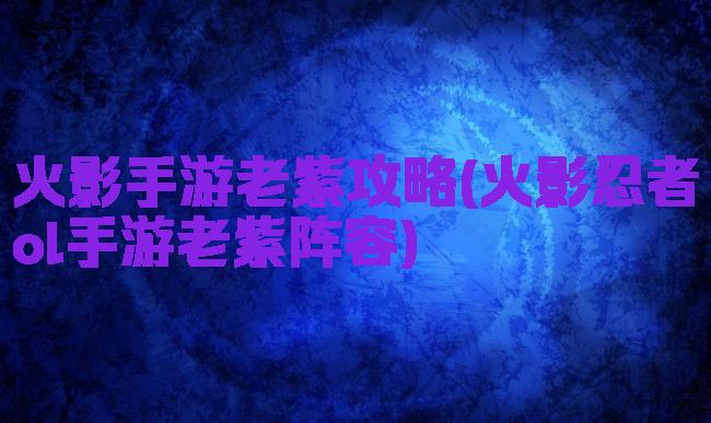 火影手游老紫攻略(火影忍者ol手游老紫阵容)