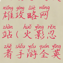 火影手游英雄攻略网站(火影忍者手游全英雄版)