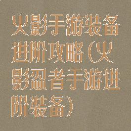 火影手游装备进阶攻略(火影忍者手游进阶装备)