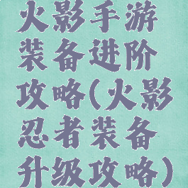 火影手游装备进阶攻略(火影忍者装备升级攻略)