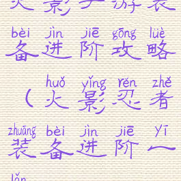 火影手游装备进阶攻略(火影忍者装备进阶一览)