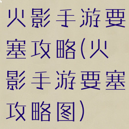 火影手游要塞攻略(火影手游要塞攻略图)