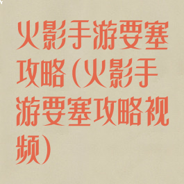 火影手游要塞攻略(火影手游要塞攻略视频)