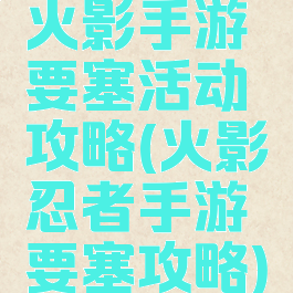 火影手游要塞活动攻略(火影忍者手游要塞攻略)