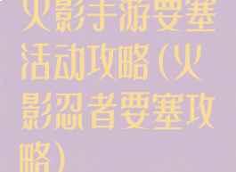 火影手游要塞活动攻略(火影忍者要塞攻略)