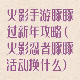 火影手游豚豚过新年攻略(火影忍者豚豚活动换什么)