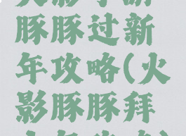 火影手游豚豚过新年攻略(火影豚豚拜大年攻略)