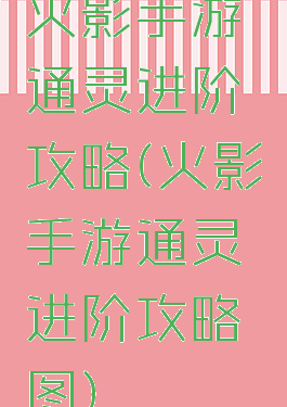 火影手游通灵进阶攻略(火影手游通灵进阶攻略图)