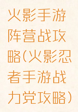 火影手游阵营战攻略(火影忍者手游战力党攻略)